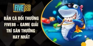 Bắn Cá Đổi Thưởng FIVE88 – Game Giải Trí Săn Thưởng Hay Nhất