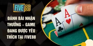 Đánh Bài Nhận Thưởng – Game Đang Được Yêu Thích Tại FIVE88