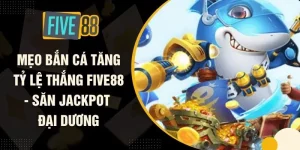 Mẹo Bắn Cá Tăng Tỷ Lệ Thắng FIVE88 - Săn Jackpot Đại Dương