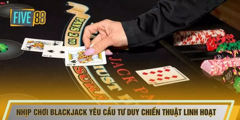 Nhịp chơi blackjack yêu cầu tư duy chiến thuật linh hoạt