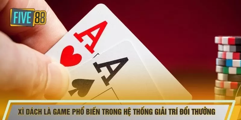 Xì dách là game phổ biến trong hệ thống giải trí đổi thưởng